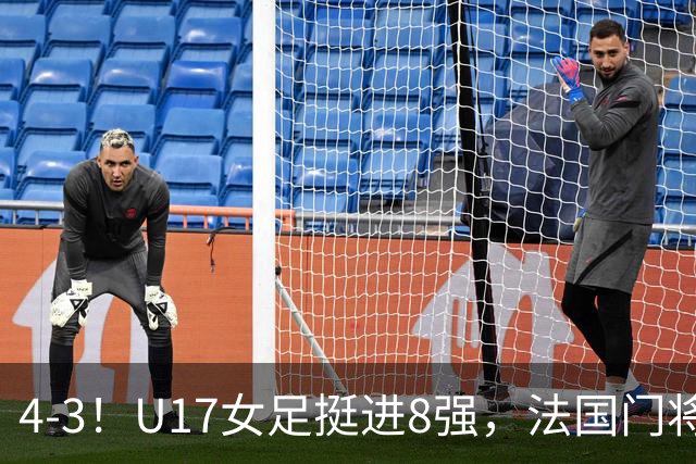 4-3！U17女足挺进8强，法国门将“扑点”前先看水，一次也没猜对